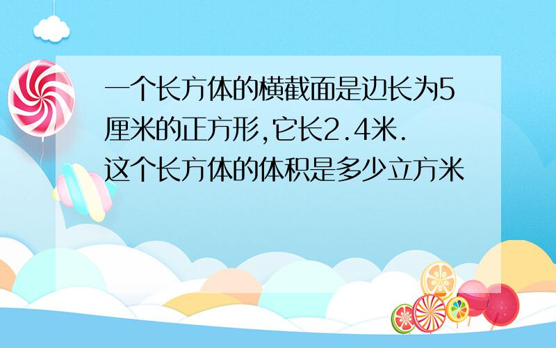 一个长方体的横截面是边长为5厘米的正方形,它长2.4米.这个长方体的体积是多少立方米