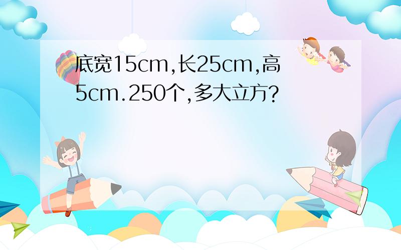 底宽15cm,长25cm,高5cm.250个,多大立方?