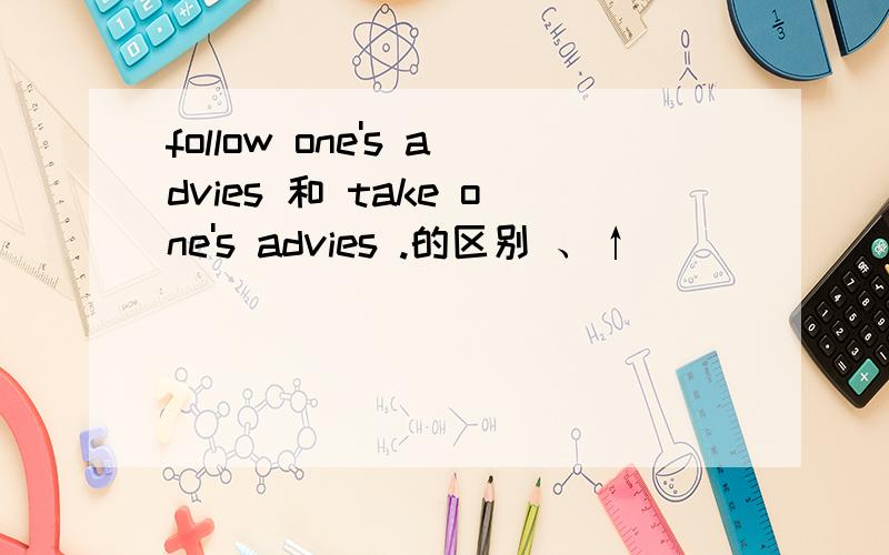 follow one's advies 和 take one's advies .的区别 、↑