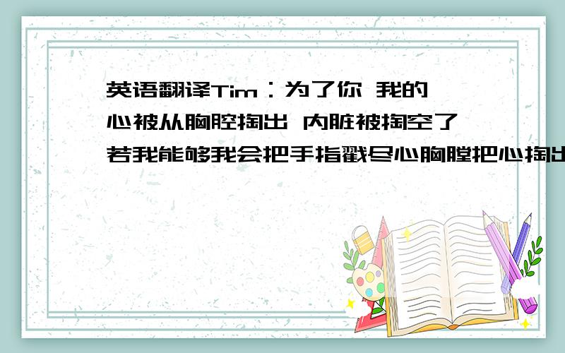 英语翻译Tim：为了你 我的心被从胸腔掏出 内脏被掏空了若我能够我会把手指戳尽心胸膛把心掏出 送给你一团糊状的 染病的弱体出了我的心之外还有一些小小的器官我想给你腺体 胰脏 各处