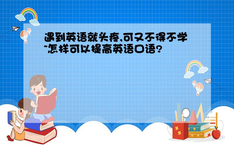 遇到英语就头疼,可又不得不学~怎样可以提高英语口语?