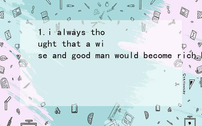 1.i always thought that a wise and good man would become rich,but this year,i think that this is ont always t_____.2.he may be able to get more if he gives up teaching for b_______.