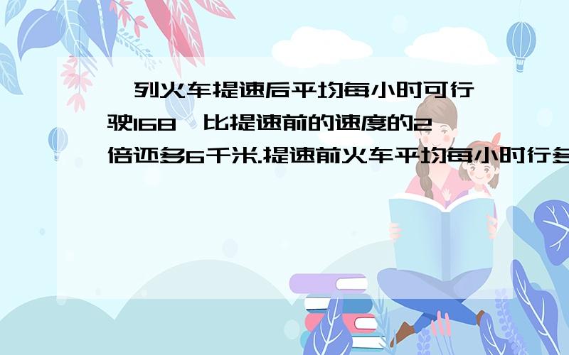 一列火车提速后平均每小时可行驶168,比提速前的速度的2倍还多6千米.提速前火车平均每小时行多少千米?（用方程）