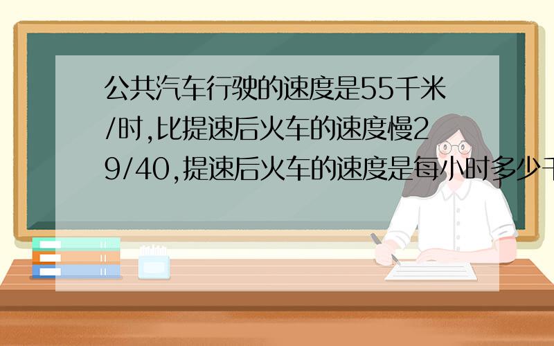 公共汽车行驶的速度是55千米/时,比提速后火车的速度慢29/40,提速后火车的速度是每小时多少千米?