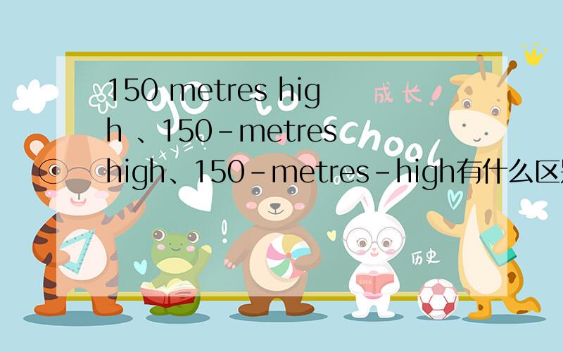 150 metres high 、150-metres high、150-metres-high有什么区别