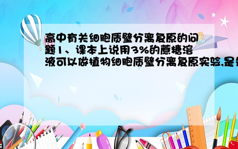 高中有关细胞质壁分离复原的问题1、课本上说用3%的蔗糖溶液可以做植物细胞质壁分离复原实验,是先用蔗糖溶液浸泡洋葱表皮细胞后质壁分离,然后再将细胞浸入蒸馏水中才能观察到复原吗?