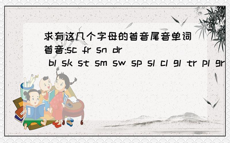 求有这几个字母的首音尾音单词首音:sc fr sn dr bl sk st sm sw sp sl cl gl tr pl gr br pr 尾音：st sk mp ng nk nd nt lt lf ft 每个要2个 最好45个字母的 不要太多