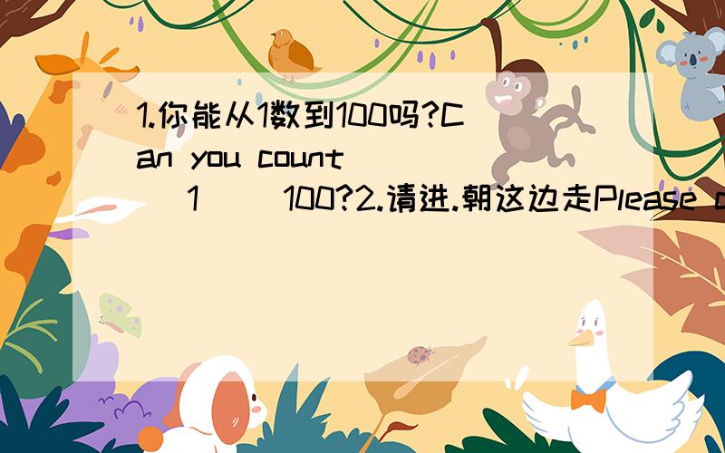 1.你能从1数到100吗?Can you count () 1() 100?2.请进.朝这边走Please come in.() (),piease3.我父亲不在家.他在上班My father isn't ().He is () () 4.让我看看你家的照片Let me have a () () the photos of you family5.They like spe