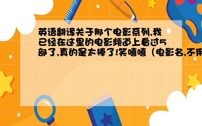 英语翻译关于那个电影系列,我已经在这里的电影频道上看过5部了,真的是太棒了!笑嘻嘻（电影名,不用翻译）也是部不错的电影.翻译上面的句子