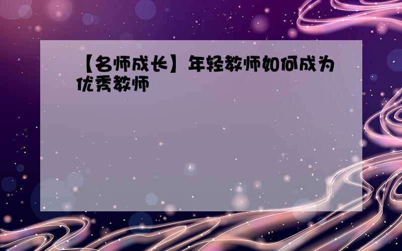 【名师成长】年轻教师如何成为优秀教师