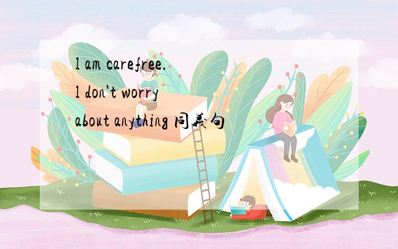 l am carefree.l don't worry about anything 同义句