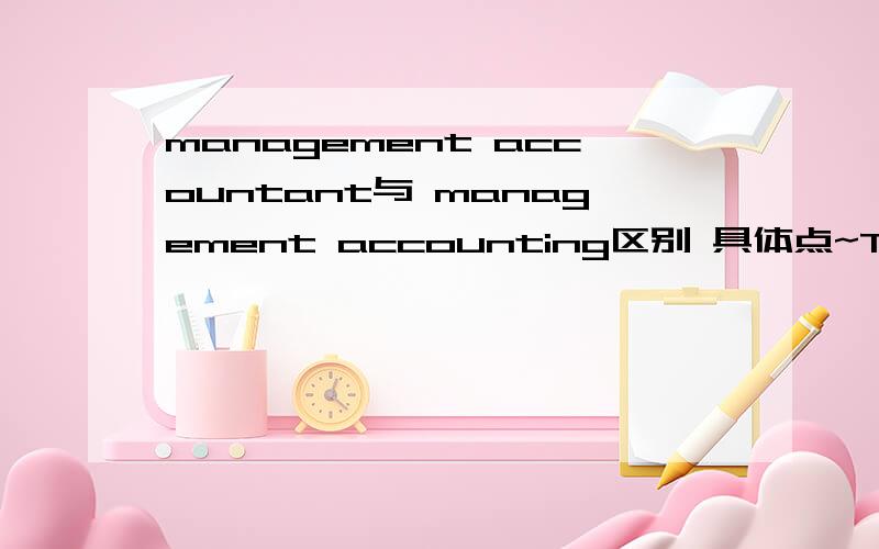 management accountant与 management accounting区别 具体点~The skill that a management accountant needs to possess are as varied as the roles that a management accountant can undertake.