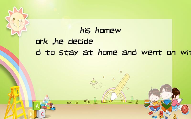 _____his homework ,he decided to stay at home and went on with it1.Not finishing2.Finishing not3.Not having finished4.Having not finished最好有原因