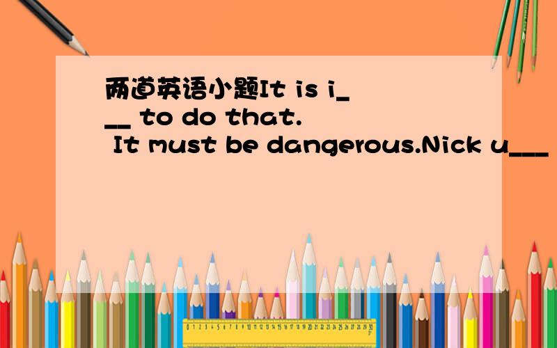 两道英语小题It is i___ to do that. It must be dangerous.Nick u___ the money to buy a CD player.