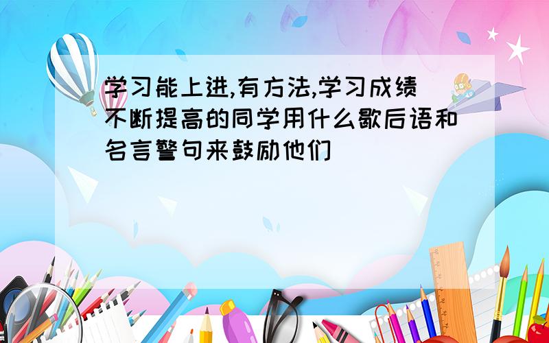 学习能上进,有方法,学习成绩不断提高的同学用什么歇后语和名言警句来鼓励他们