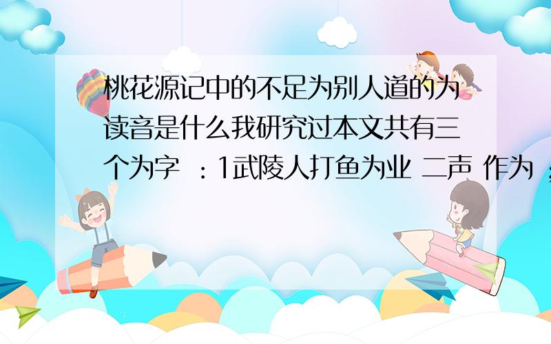 桃花源记中的不足为别人道的为读音是什么我研究过本文共有三个为字 ：1武陵人打鱼为业 二声 作为 ；算作 2此人一一为具言所闻 四声 对；向 或根据句意译为 给3不足为外人道也 四声 对