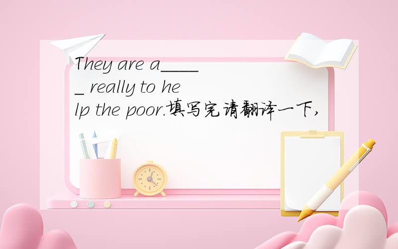 They are a_____ really to help the poor.填写完请翻译一下,