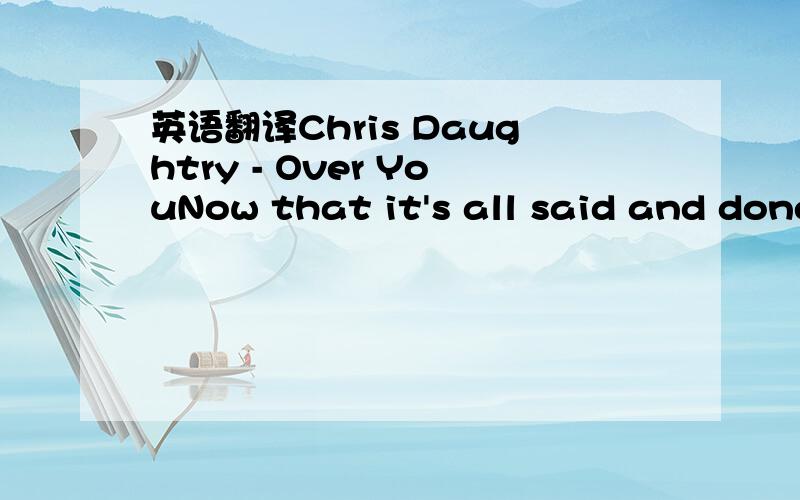 英语翻译Chris Daughtry - Over YouNow that it's all said and done,I can't believe you were the oneTo build me up and tear me down,Like an old abandoned house.What you said when you leftJust left me cold and out of breath.I fell too far,was in way