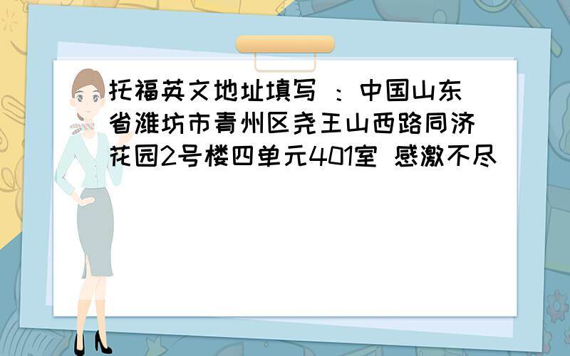 托福英文地址填写 ：中国山东省潍坊市青州区尧王山西路同济花园2号楼四单元401室 感激不尽