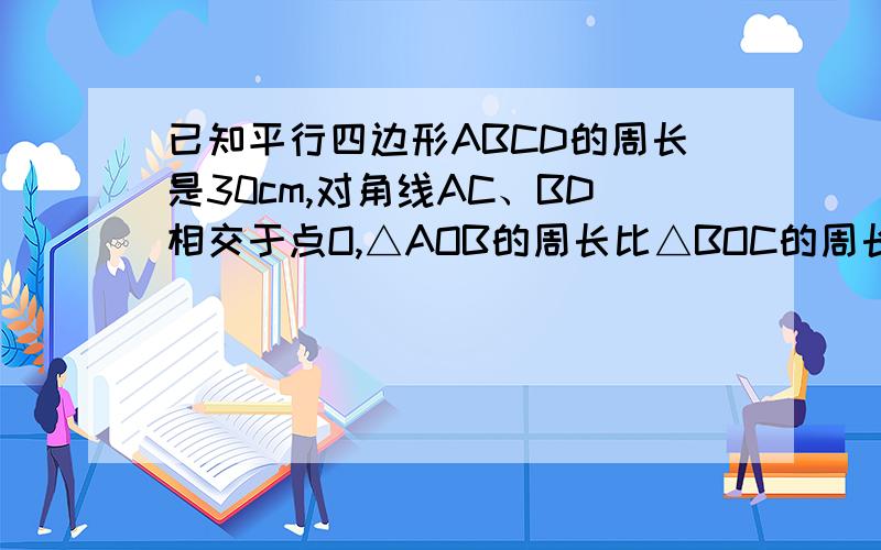 已知平行四边形ABCD的周长是30cm,对角线AC、BD相交于点O,△AOB的周长比△BOC的周长多5cm则这个平行四边形的各边长为……