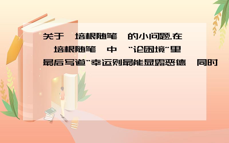 关于《培根随笔》的小问题.在《培根随笔》中,“论困境”里最后写道“幸运则最能显露恶德,同时厄运也最能显露美德”,后半句我能理解,可“幸运则最能显露恶德”怎么解释呢?^-^...