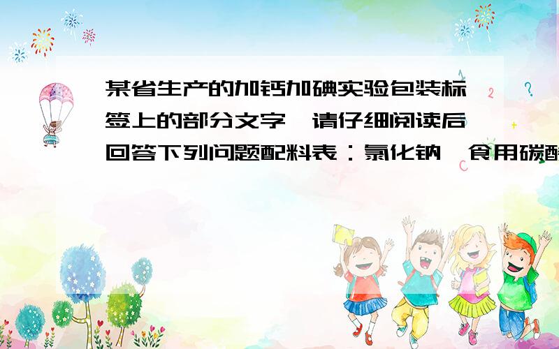 某省生产的加钙加碘实验包装标签上的部分文字,请仔细阅读后回答下列问题配料表：氯化钠、食用碳酸钙、碘酸钾净含量：500g钙（以Ca计）：0.5%-1.3%碘（以I计）：（20-50）mg/kg1.计算碘酸钾