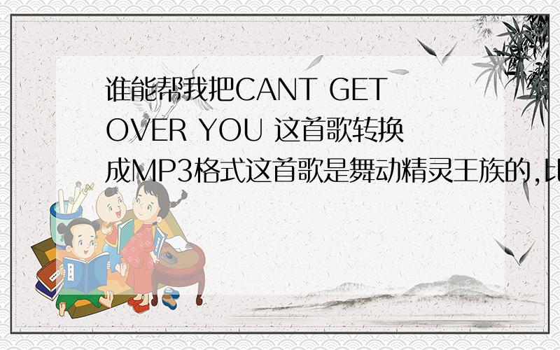 谁能帮我把CANT GET OVER YOU 这首歌转换成MP3格式这首歌是舞动精灵王族的,比较不错,但是找不到MP3格式的,