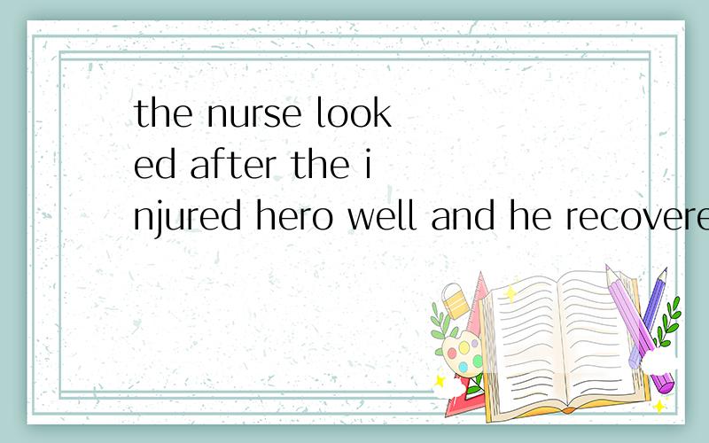 the nurse looked after the injured hero well and he recovered soonthe nurses _____ ______ ______ _______ the injured hero well and he recovered soon