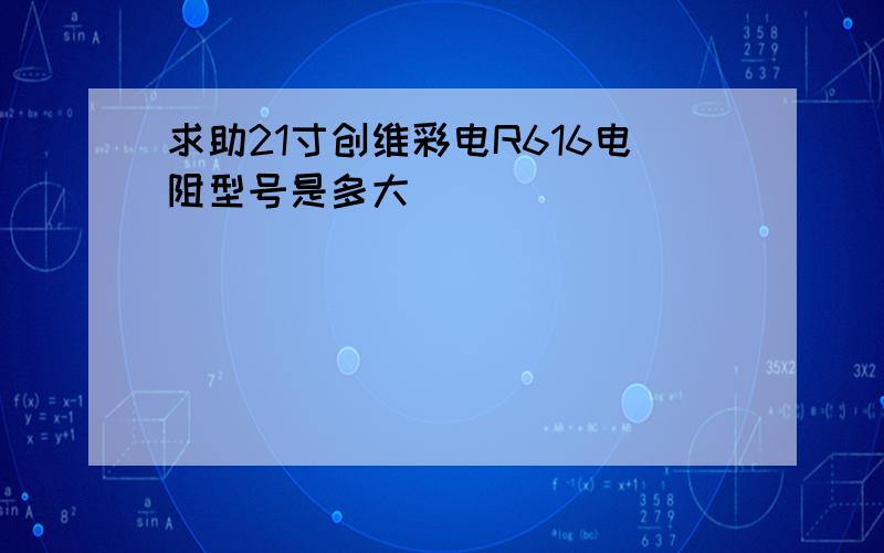 求助21寸创维彩电R616电阻型号是多大