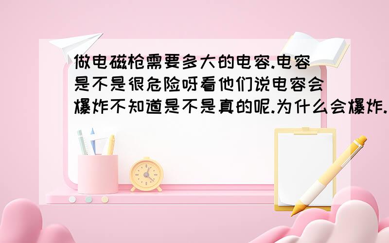 做电磁枪需要多大的电容.电容是不是很危险呀看他们说电容会爆炸不知道是不是真的呢.为什么会爆炸.是不是因为充电电压过高.还是电容本身不稳定.《我最想问的是要用多大的电容.》没有