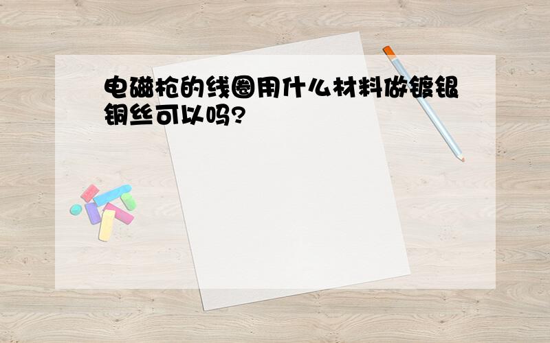 电磁枪的线圈用什么材料做镀银铜丝可以吗?