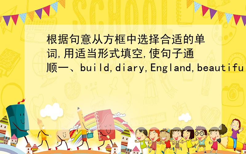 根据句意从方框中选择合适的单词,用适当形式填空,使句子通顺一、build,diary,England,beautifully ,library1、Miss White is our [ ]teacher.2、All my [ ]are locked（锁） in my desk.3、Your mother's dress looks very[ ].4、O