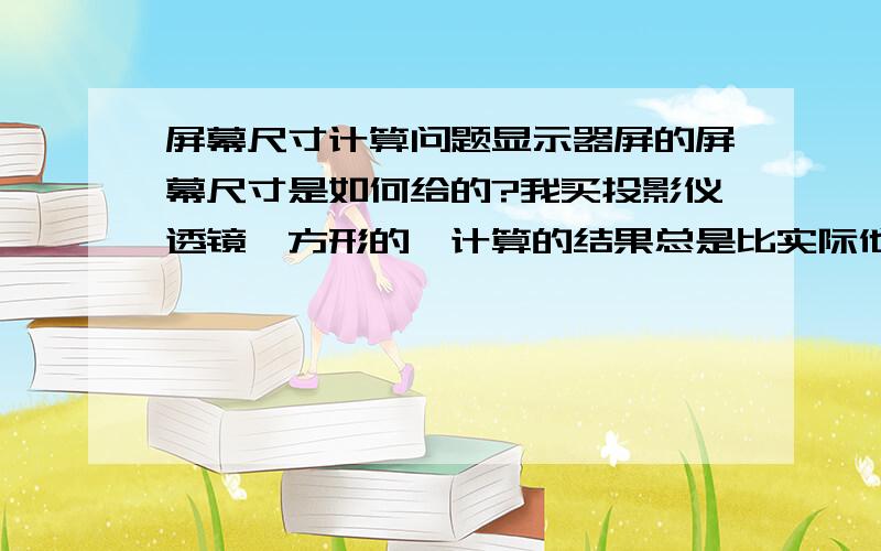 屏幕尺寸计算问题显示器屏的屏幕尺寸是如何给的?我买投影仪透镜,方形的,计算的结果总是比实际他们标的大一寸多,我是在CAD里按尺寸画个方框,然后知道对角线的距离,÷25.4 ,得到英寸,是我