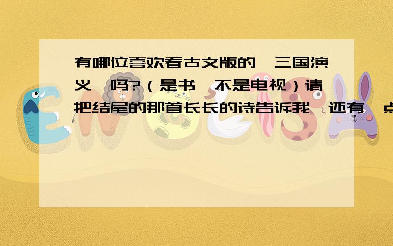 有哪位喜欢看古文版的《三国演义》吗?（是书,不是电视）请把结尾的那首长长的诗告诉我,还有一点,不知汝等发现否：《三国演义》（古文版）一书在赤壁之战曹操败走后,就写了诸葛亮吩