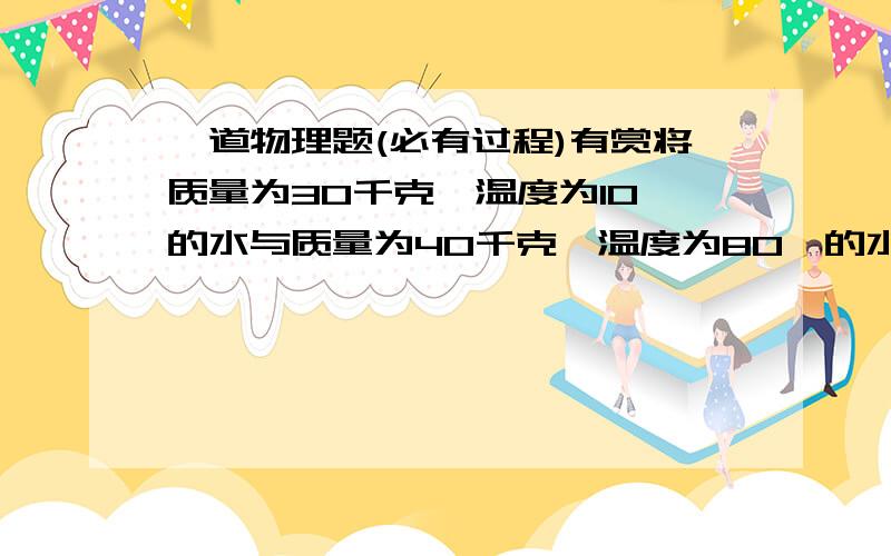 一道物理题(必有过程)有赏将质量为30千克,温度为10℃的水与质量为40千克,温度为80℃的水混合后,他们的温度是多少摄氏度?不计热量损失.