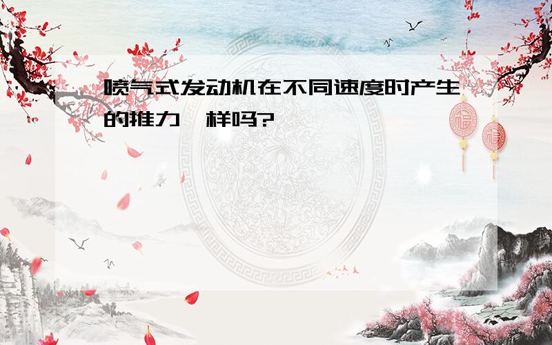 喷气式发动机在不同速度时产生的推力一样吗?