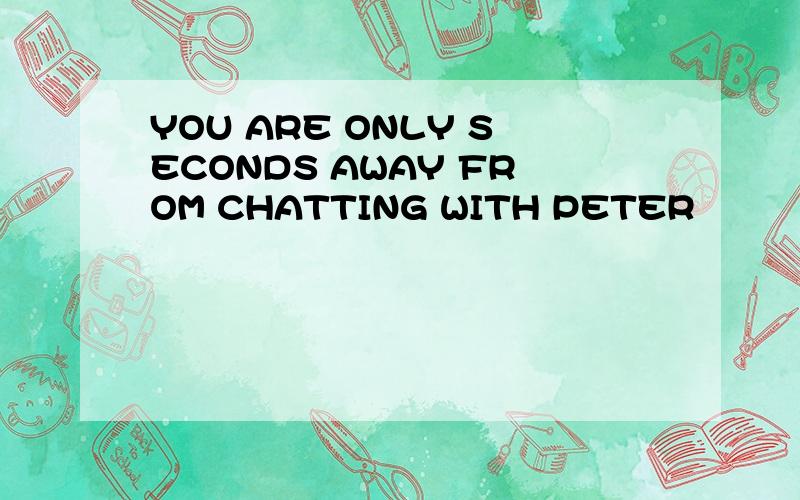 YOU ARE ONLY SECONDS AWAY FROM CHATTING WITH PETER