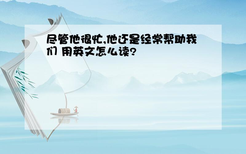 尽管他很忙,他还是经常帮助我们 用英文怎么读?