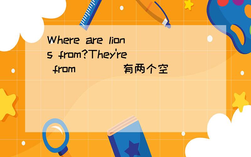 Where are lions from?They're from _ _（有两个空）