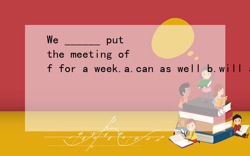 We ______ put the meeting off for a week.a.can as well b.will as well c.shall as well d.may as well 答案为什么选D