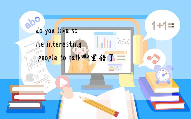 do you like some interesting people to talk哪里错了