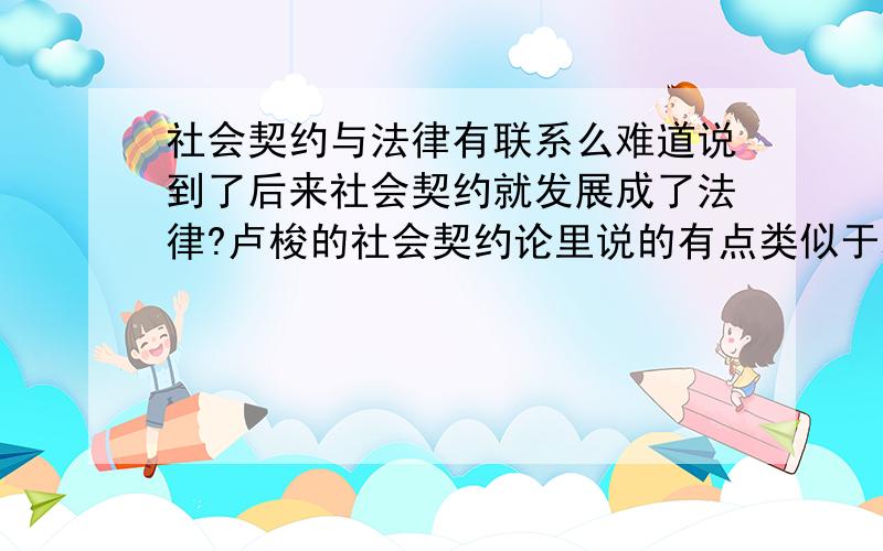 社会契约与法律有联系么难道说到了后来社会契约就发展成了法律?卢梭的社会契约论里说的有点类似于君主立宪制吧……难道是我理解错误?