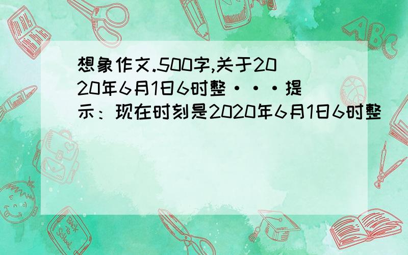 想象作文.500字,关于2020年6月1日6时整···提示：现在时刻是2020年6月1日6时整`````什么?我大吃一惊,今天```````我马上翻身起了床.