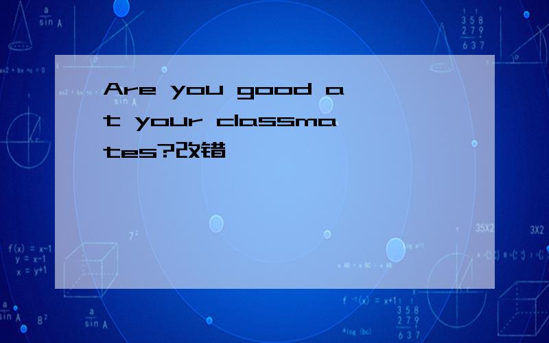 Are you good at your classmates?改错