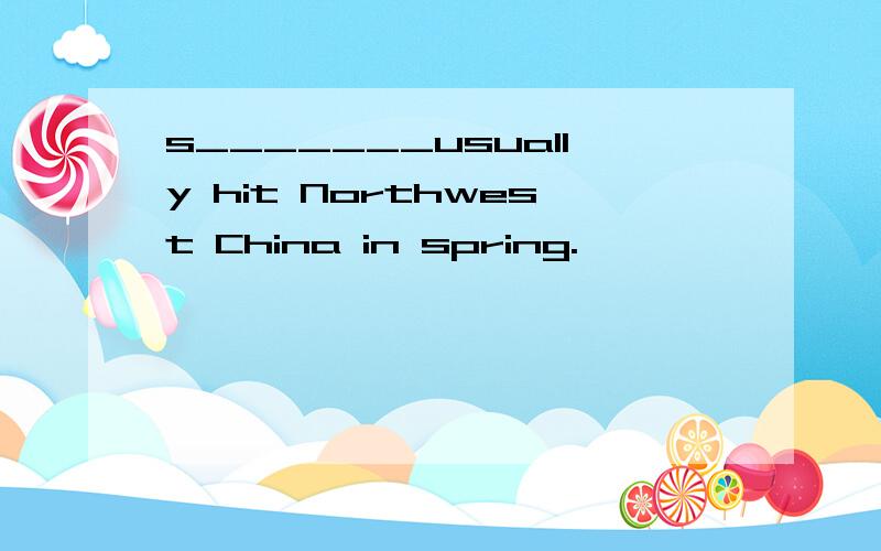 s_______usually hit Northwest China in spring.