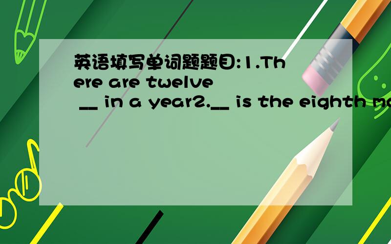 英语填写单词题题目:1.There are twelve __ in a year2.__ is the eighth month in a year.