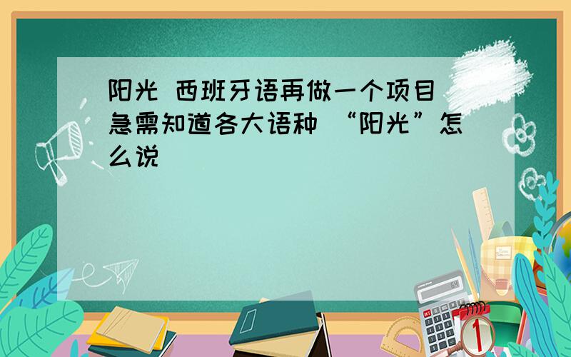 阳光 西班牙语再做一个项目 急需知道各大语种 “阳光”怎么说