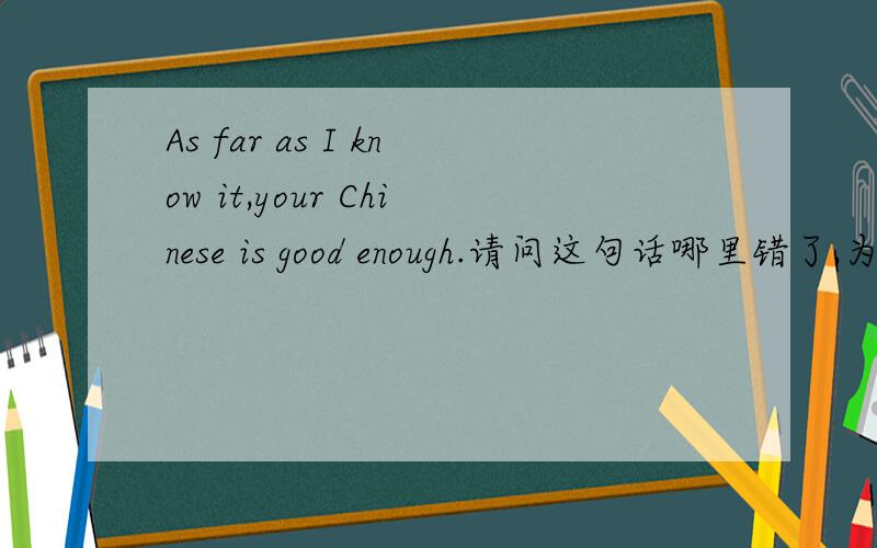 As far as I know it,your Chinese is good enough.请问这句话哪里错了,为什么?