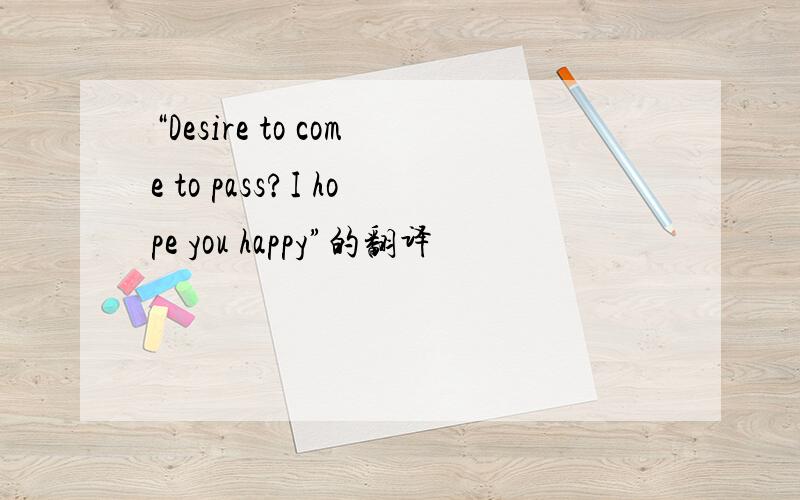 “Desire to come to pass?I hope you happy”的翻译