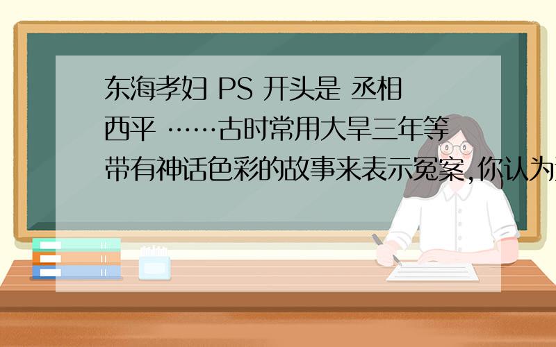 东海孝妇 PS 开头是 丞相西平 ……古时常用大旱三年等带有神话色彩的故事来表示冤案,你认为这里面果然有什么必然联系吗?如果没有,那古人又为什么要用这样的方式来表示冤屈呢?太守为民